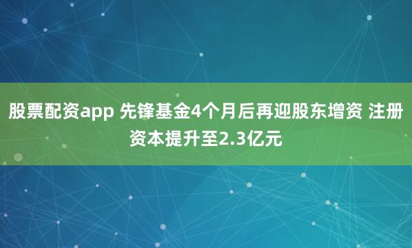 股票配资app 先锋基金4个月后再迎股东增资 注册资本提升至2.3亿元