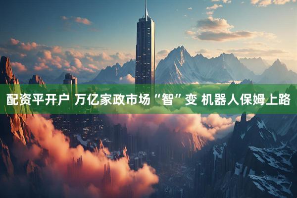 配资平开户 万亿家政市场“智”变 机器人保姆上路