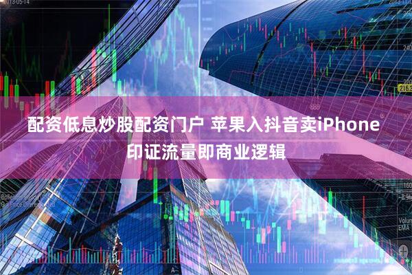 配资低息炒股配资门户 苹果入抖音卖iPhone 印证流量即商业逻辑
