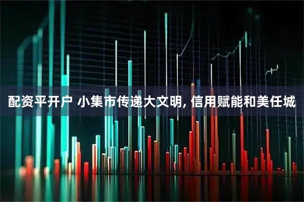 配资平开户 小集市传递大文明, 信用赋能和美任城
