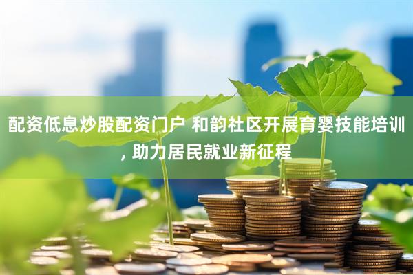配资低息炒股配资门户 和韵社区开展育婴技能培训, 助力居民就业新征程
