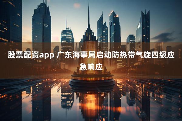 股票配资app 广东海事局启动防热带气旋四级应急响应