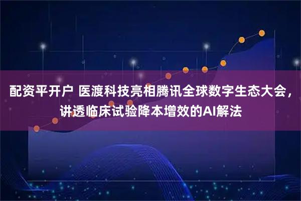 配资平开户 医渡科技亮相腾讯全球数字生态大会，讲透临床试验降本增效的AI解法