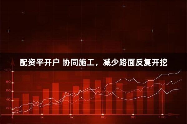 配资平开户 协同施工，减少路面反复开挖