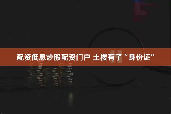 配资低息炒股配资门户 土楼有了“身份证”