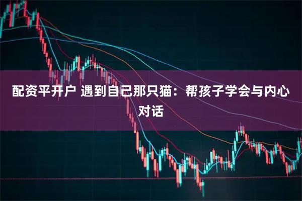 配资平开户 遇到自己那只猫：帮孩子学会与内心对话