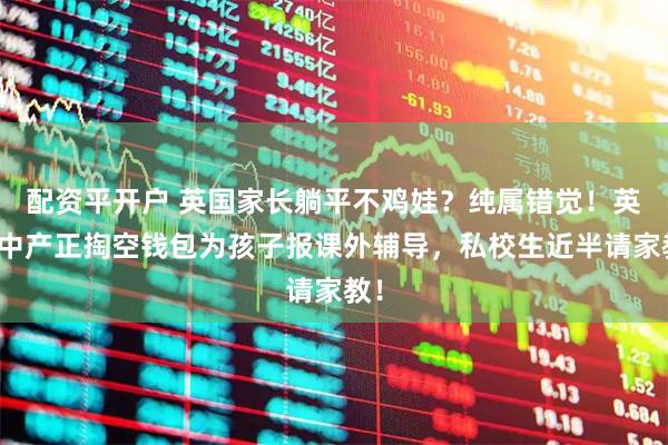 配资平开户 英国家长躺平不鸡娃？纯属错觉！英国中产正掏空钱包为孩子报课外辅导，私校生近半请家教！