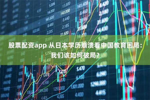 股票配资app 从日本学历崩溃看中国教育困局：我们该如何破局？