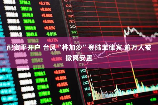 配资平开户 台风“桦加沙”登陆菲律宾 逾万人被撤离安置