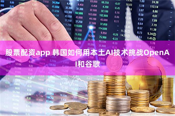 股票配资app 韩国如何用本土AI技术挑战OpenAI和谷歌