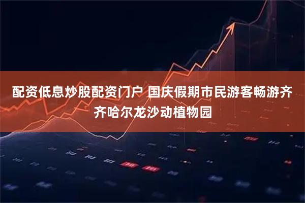 配资低息炒股配资门户 国庆假期市民游客畅游齐齐哈尔龙沙动植物园
