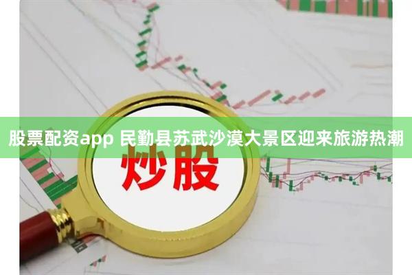 股票配资app 民勤县苏武沙漠大景区迎来旅游热潮